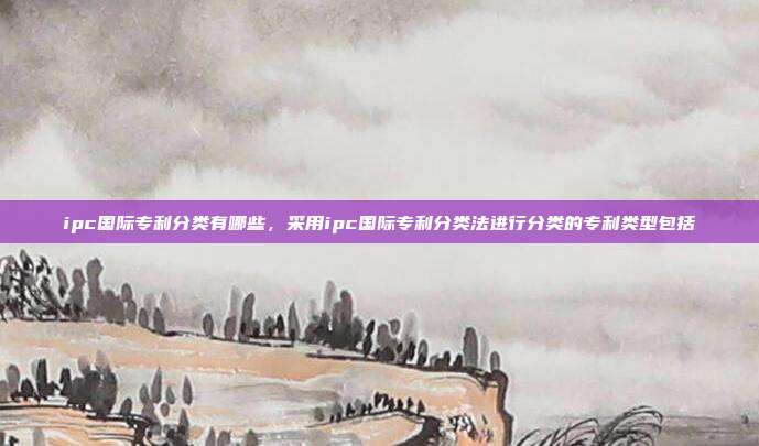 ipc国际专利分类有哪些,采用ipc国际专利分类法进行分类的专利类型包括