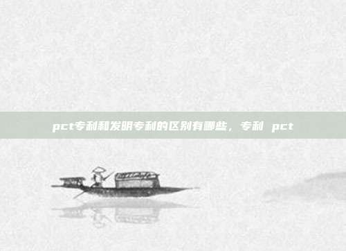 pct专利和发明专利的区别有哪些，专利 pct