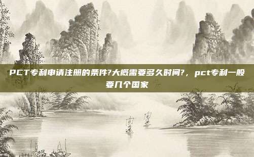 PCT专利申请注册的条件?大概需要多久时间?,pct专利一般要几个国家