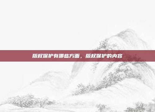 版权保护有哪些方面，版权保护的内容