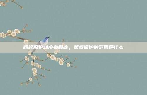 版权保护制度有哪些,版权保护的范围是什么
