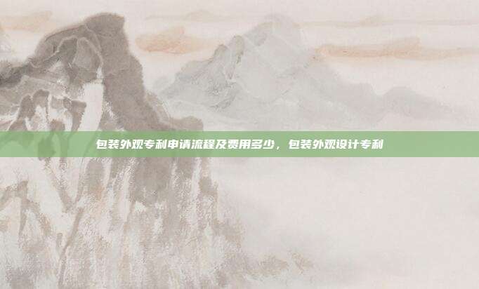 包装外观专利申请流程及费用多少,包装外观设计专利