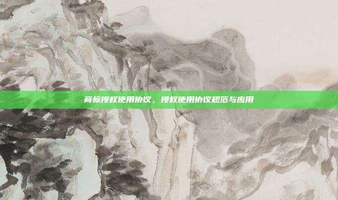 商标授权使用协议,授权使用协议规范与应用
