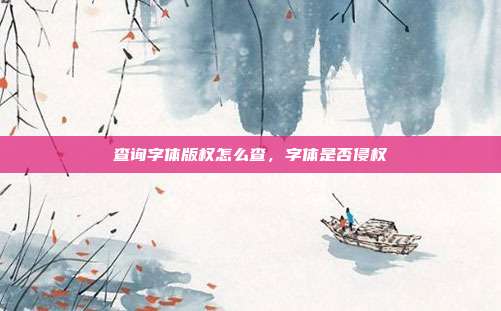 查询字体版权怎么查,字体是否侵权