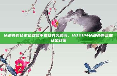 成都高新技术企业复审通过有奖励吗，2020年成都高新企业认定政策