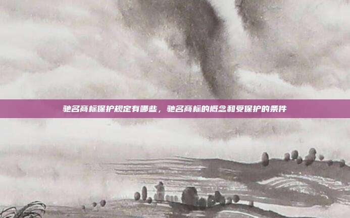 驰名商标保护规定有哪些,驰名商标的概念和受保护的条件