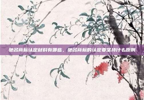 驰名商标认定材料有哪些，驰名商标的认定要坚持什么原则