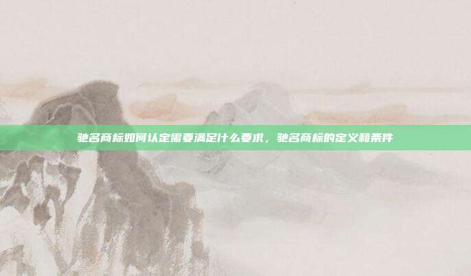 驰名商标如何认定需要满足什么要求,驰名商标的定义和条件