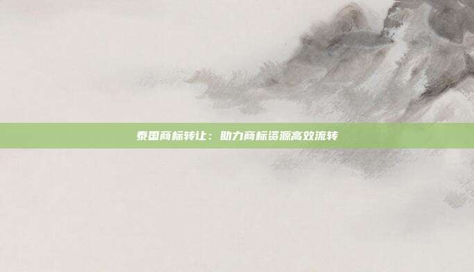 泰国商标转让:助力商标资源高效流转