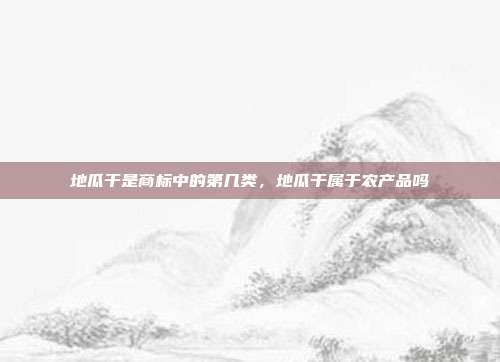 地瓜干是商标中的第几类,地瓜干属于农产品吗