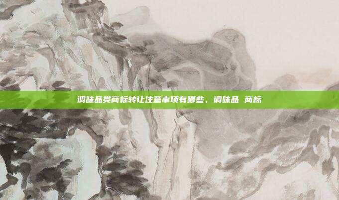 调味品类商标转让注意事项有哪些，调味品 商标