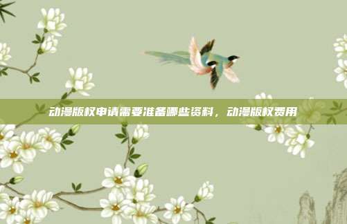 动漫版权申请需要准备哪些资料,动漫版权费用