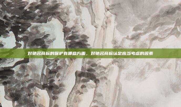 对驰名商标的保护有哪些方面,对驰名商标认定应当考虑的因素