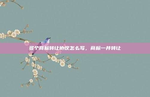 多个商标转让协议怎么写,商标一并转让