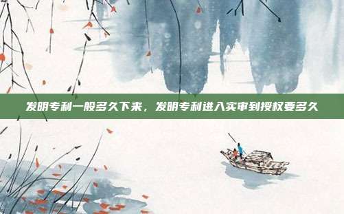 发明专利一般多久下来，发明专利进入实审到授权要多久