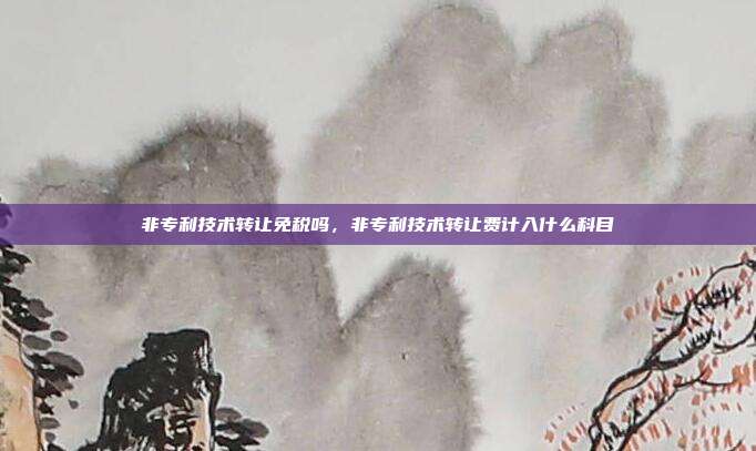 非专利技术转让免税吗,非专利技术转让费计入什么科目
