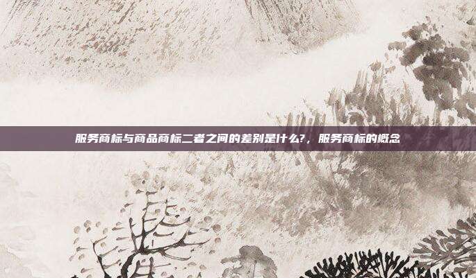 服务商标与商品商标二者之间的差别是什么?，服务商标的概念
