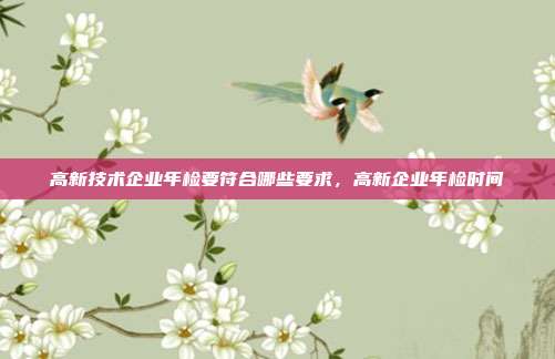 高新技术企业年检要符合哪些要求，高新企业年检时间