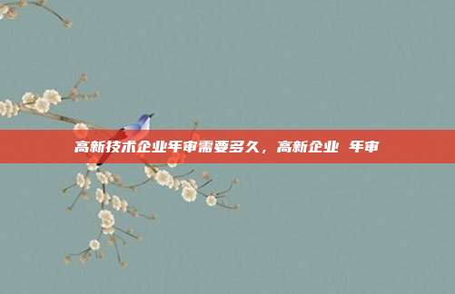 高新技术企业年审需要多久,高新企业 年审