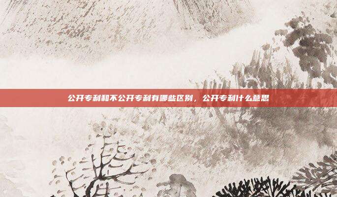 公开专利和不公开专利有哪些区别，公开专利什么意思