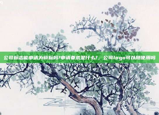 公司标志能申请为商标吗?申请要求是什么?,公司logo可以随便用吗