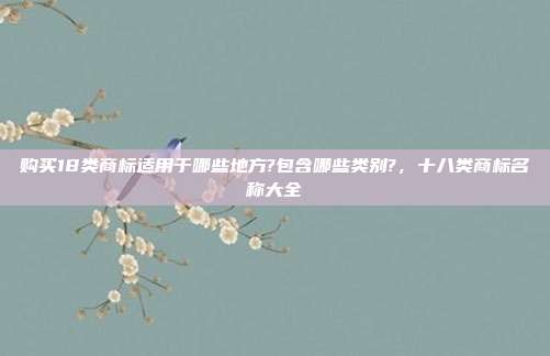 购买18类商标适用于哪些地方?包含哪些类别?,十八类商标名称大全