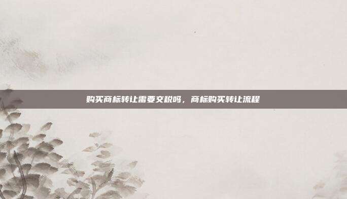 购买商标转让需要交税吗，商标购买转让流程