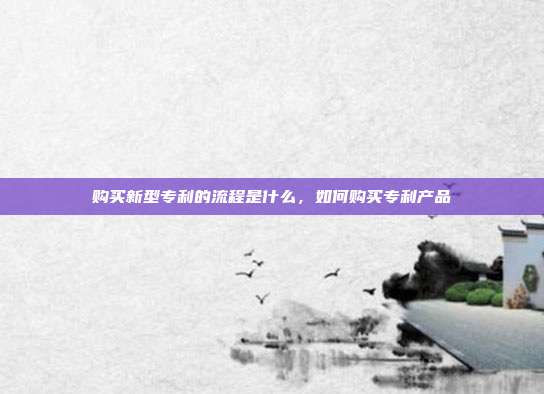 购买新型专利的流程是什么，如何购买专利产品