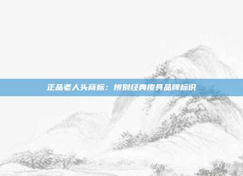 正品老人头商标:辨别经典皮具品牌标识