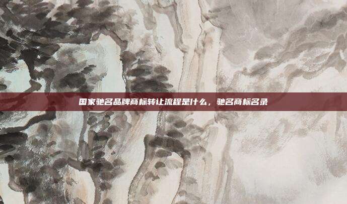 国家驰名品牌商标转让流程是什么,驰名商标名录