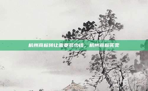 杭州商标转让需要多少钱，杭州商标买卖