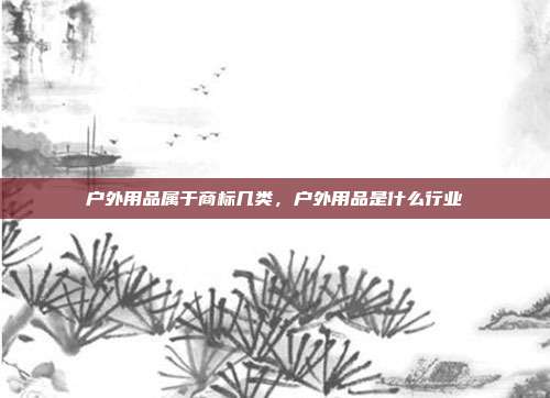 户外用品属于商标几类,户外用品是什么行业