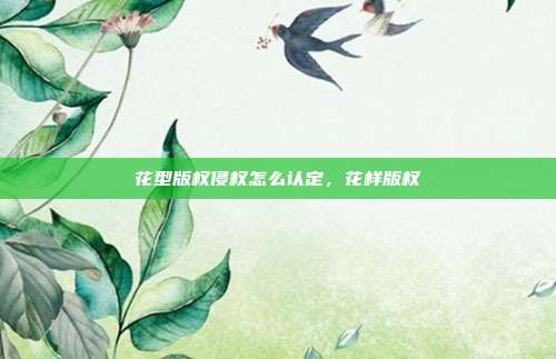 花型版权侵权怎么认定，花样版权