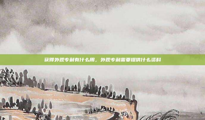 获得外观专利有什么用，外观专利需要提供什么资料