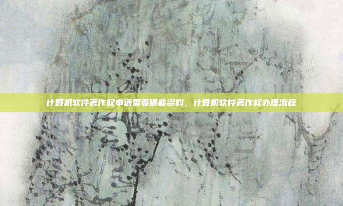 计算机软件著作权申请需要哪些资料,计算机软件著作权办理流程