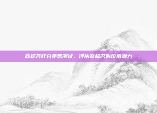 商标名打分免费测试:评估商标名称价值潜力