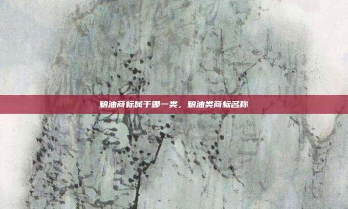 粮油商标属于哪一类,粮油类商标名称