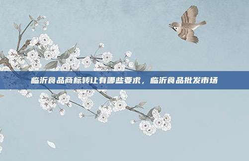 临沂食品商标转让有哪些要求,临沂食品批发市场