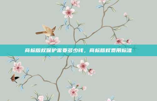 商标版权保护需要多少钱，商标版权费用标准