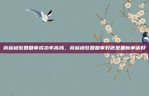 商标被驳回复审成功率高吗，商标被驳回复审好还是重新申请好