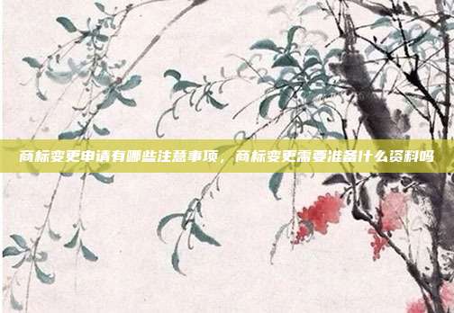 商标变更申请有哪些注意事项,商标变更需要准备什么资料吗