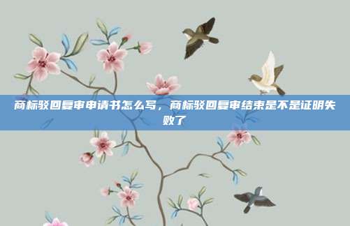 商标驳回复审申请书怎么写,商标驳回复审结束是不是证明失败了