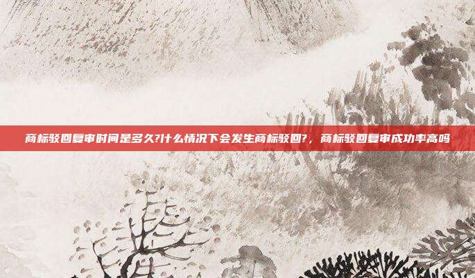 商标驳回复审时间是多久?什么情况下会发生商标驳回?,商标驳回复审成功率高吗