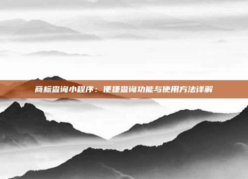 商标查询小程序:便捷查询功能与使用方法详解