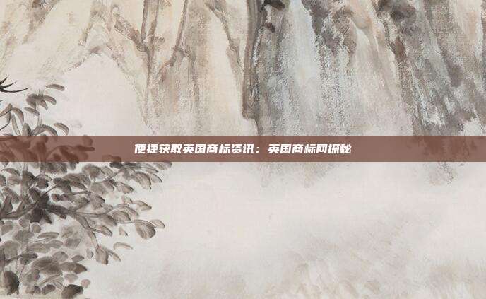 便捷获取英国商标资讯:英国商标网探秘