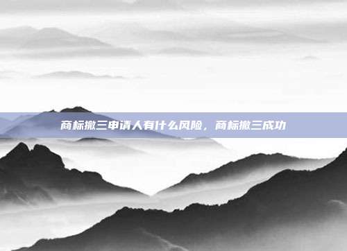 商标撤三申请人有什么风险，商标撤三成功
