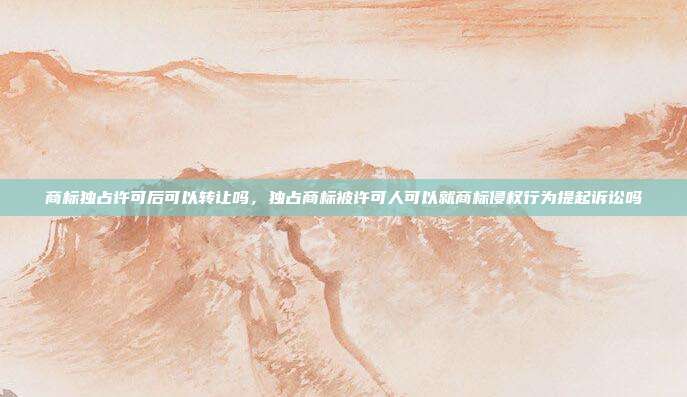 商标独占许可后可以转让吗,独占商标被许可人可以就商标侵权行为提起诉讼吗