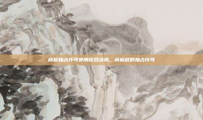 商标独占许可使用权合法吗,商标权的独占许可