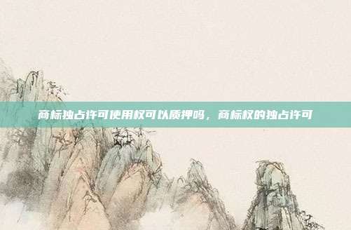 商标独占许可使用权可以质押吗,商标权的独占许可