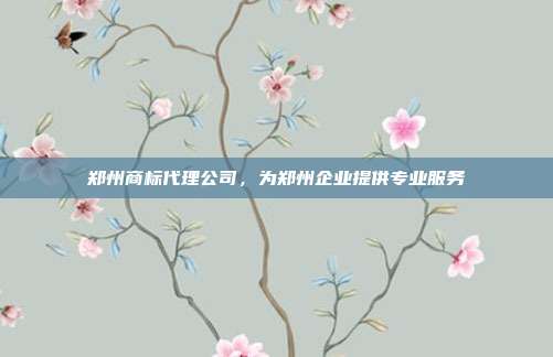郑州商标代理公司,为郑州企业提供专业服务